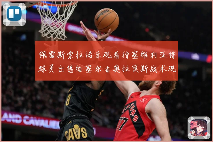 佩雷斯索拉诺乐观看待塞维利亚将球员出售给塞尔吉奥拉莫斯战术观察：最新赛事动态与深度分析