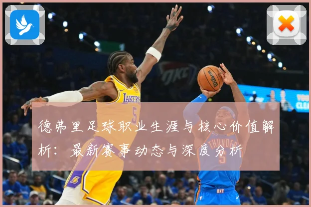 德弗里足球职业生涯与核心价值解析：最新赛事动态与深度分析