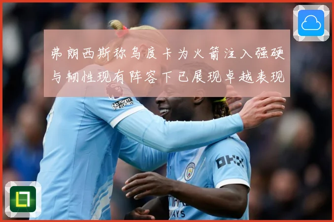 弗朗西斯称乌度卡为火箭注入强硬与韧性现有阵容下已展现卓越表现赛场复盘：最新赛事动态与深度分析