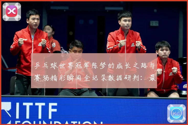 乒乓球世界冠军陈梦的成长之路与赛场精彩瞬间全记录数据研判：最新赛事动态与深度分析