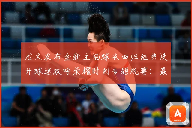 尤文发布全新主场球衣回归经典设计球迷欢呼荣耀时刻专题观察：最新赛事动态与深度分析