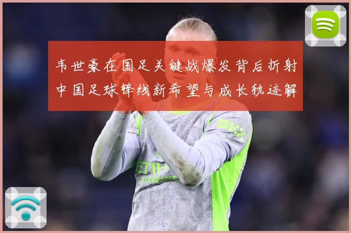 韦世豪在国足关键战爆发背后折射中国足球锋线新希望与成长轨迹解析：最新赛事动态与深度分析