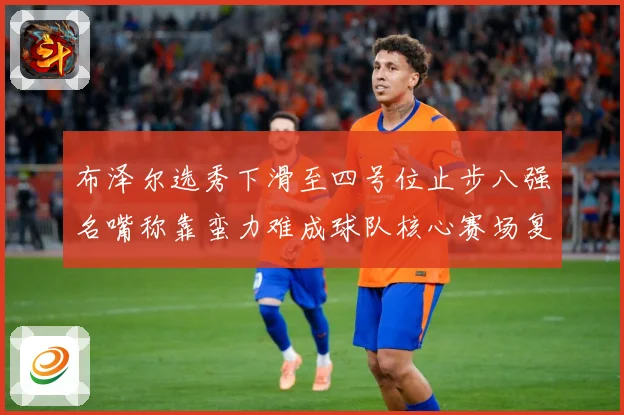 布泽尔选秀下滑至四号位止步八强名嘴称靠蛮力难成球队核心赛场复盘：最新赛事动态与深度分析
