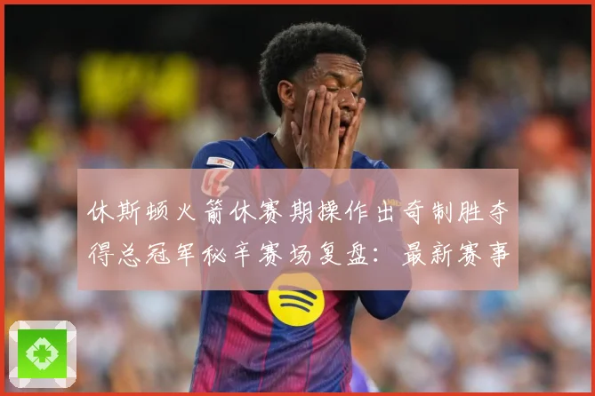 休斯顿火箭休赛期操作出奇制胜夺得总冠军秘辛赛场复盘：最新赛事动态与深度分析