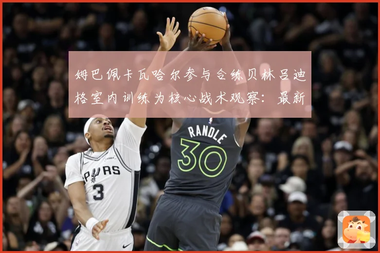 姆巴佩卡瓦哈尔参与合练贝林吕迪格室内训练为核心战术观察：最新赛事动态与深度分析