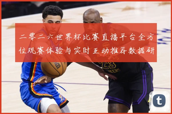 二零二六世界杯比赛直播平台全方位观赛体验与实时互动推荐数据研判：最新赛事动态与深度分析