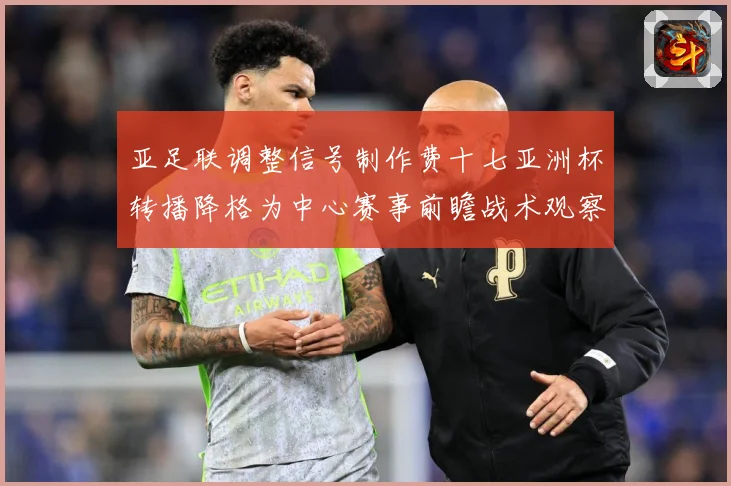 亚足联调整信号制作费十七亚洲杯转播降格为中心赛事前瞻战术观察：最新赛事动态与深度分析