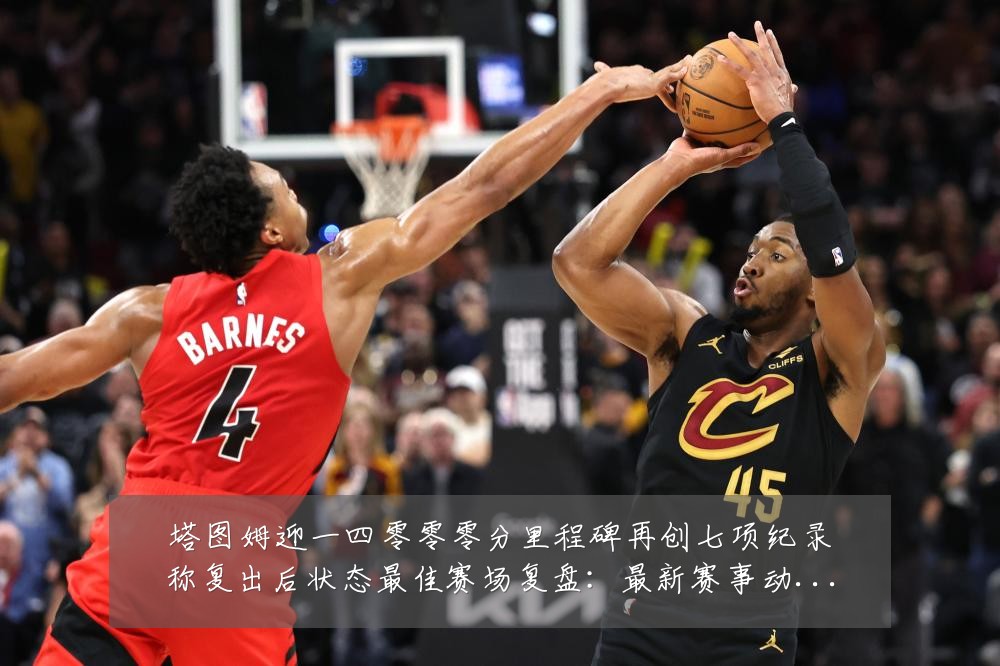 塔图姆迎一四零零零分里程碑再创七项纪录称复出后状态最佳赛场复盘：最新赛事动态与深度分析