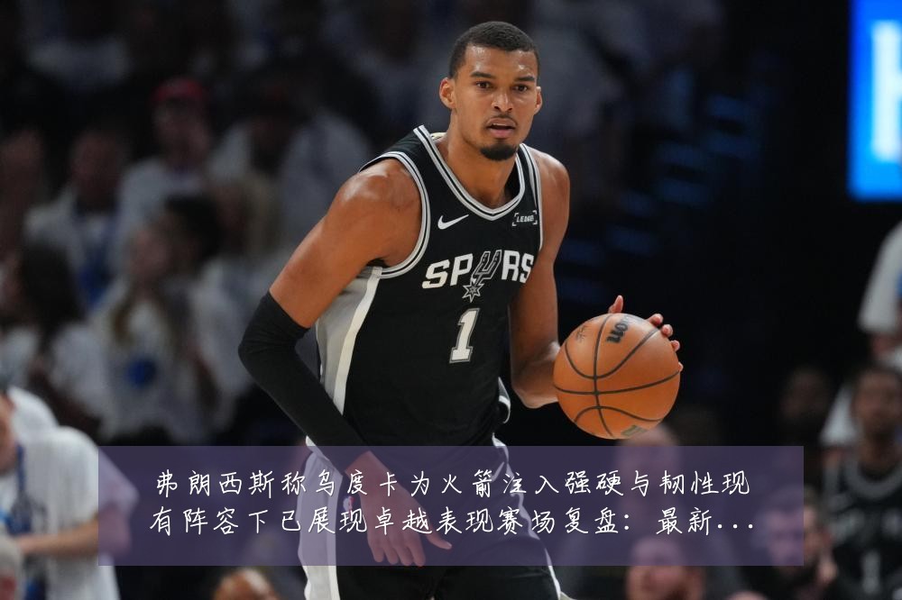 弗朗西斯称乌度卡为火箭注入强硬与韧性现有阵容下已展现卓越表现赛场复盘:最新赛事动态与深度分析
