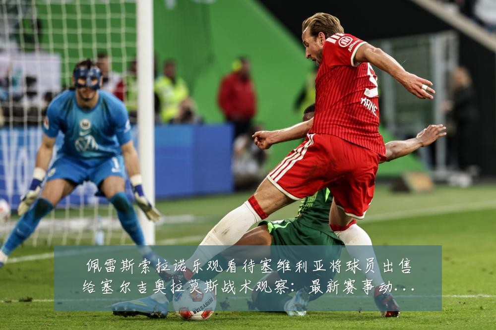佩雷斯索拉诺乐观看待塞维利亚将球员出售给塞尔吉奥拉莫斯战术观察:最新赛事动态与深度分析