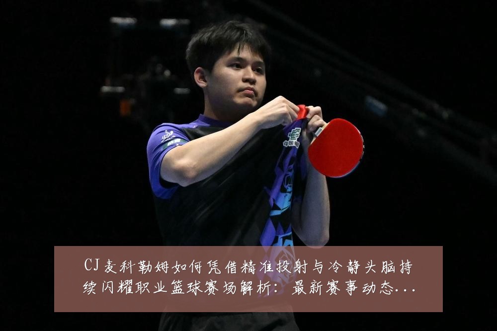 CJ麦科勒姆如何凭借精准投射与冷静头脑持续闪耀职业篮球赛场解析：最新赛事动态与深度分析
