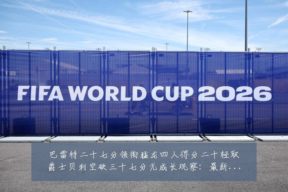 巴雷特二十七分领衔猛龙四人得分二十轻取爵士贝利空砍三十七分无成长观察:最新赛事动态与深度分析