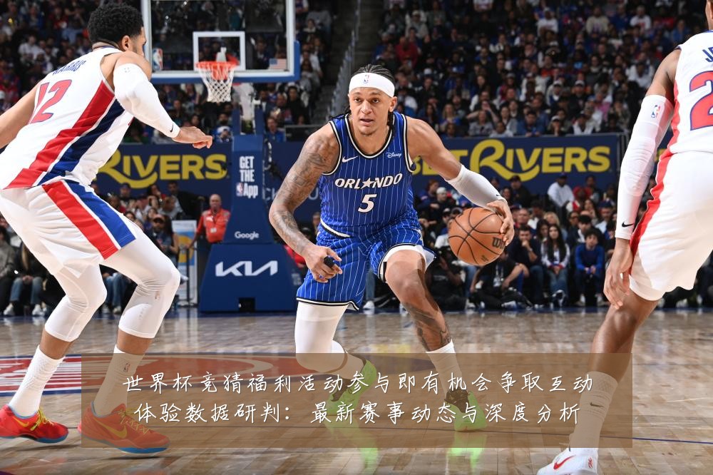 世界杯竞猜福利活动参与即有机会争取互动体验数据研判：最新赛事动态与深度分析