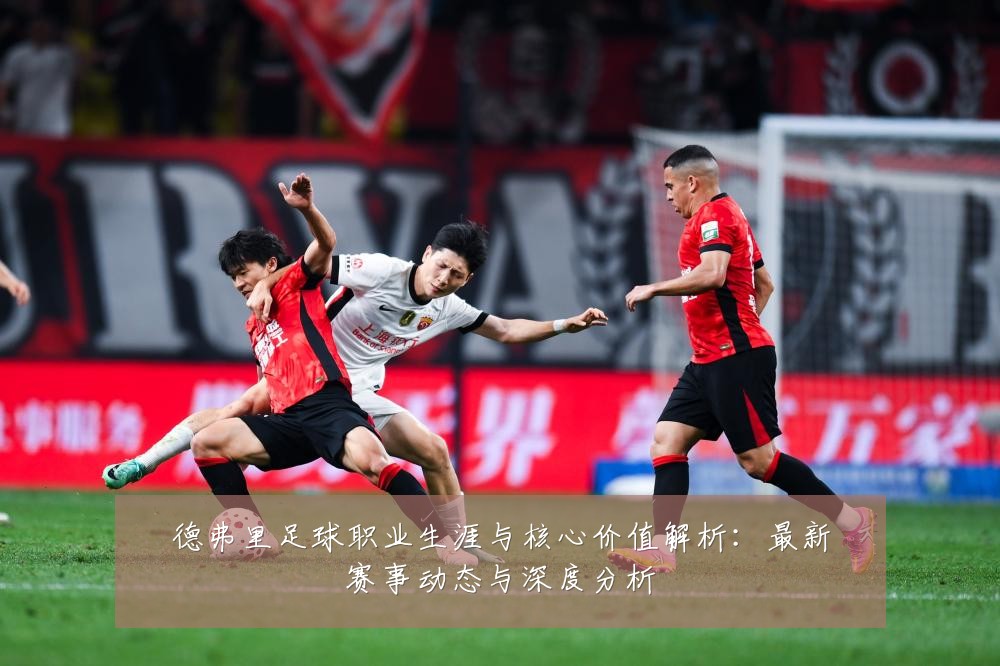 德弗里足球职业生涯与核心价值解析：最新赛事动态与深度分析
