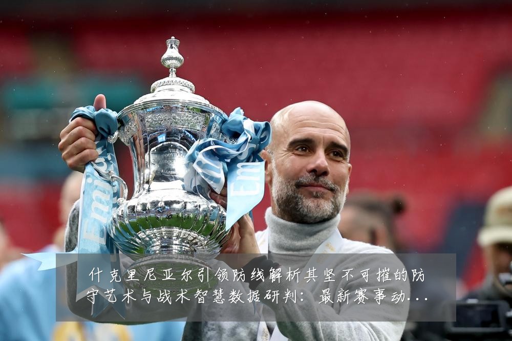 什克里尼亚尔引领防线解析其坚不可摧的防守艺术与战术智慧数据研判：最新赛事动态与深度分析