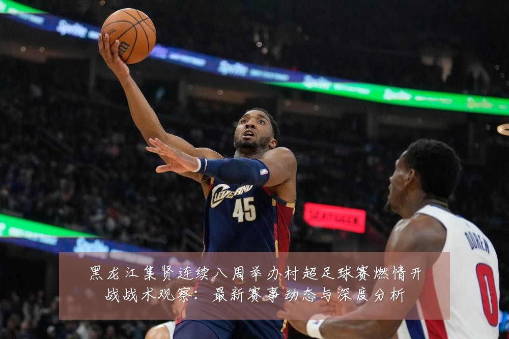 黑龙江集贤连续八周举办村超足球赛燃情开战战术观察:最新赛事动态与深度分析